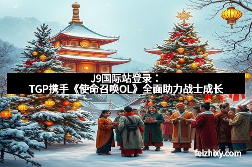 J9国际站登录：TGP携手《使命召唤OL》全面助力战士成长